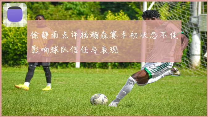 徐静雨点评杨瀚森赛季初状态不佳影响球队信任与表现