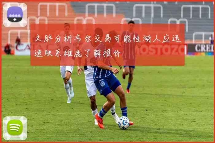 文胖分析韦尔交易可能性湖人应迅速联系雄鹿了解报价