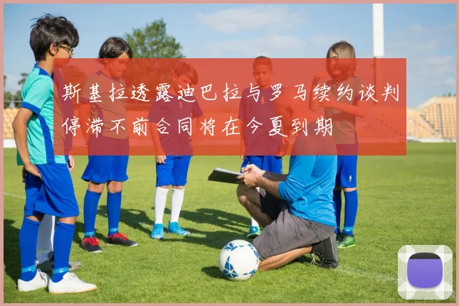 斯基拉透露迪巴拉与罗马续约谈判停滞不前合同将在今夏到期