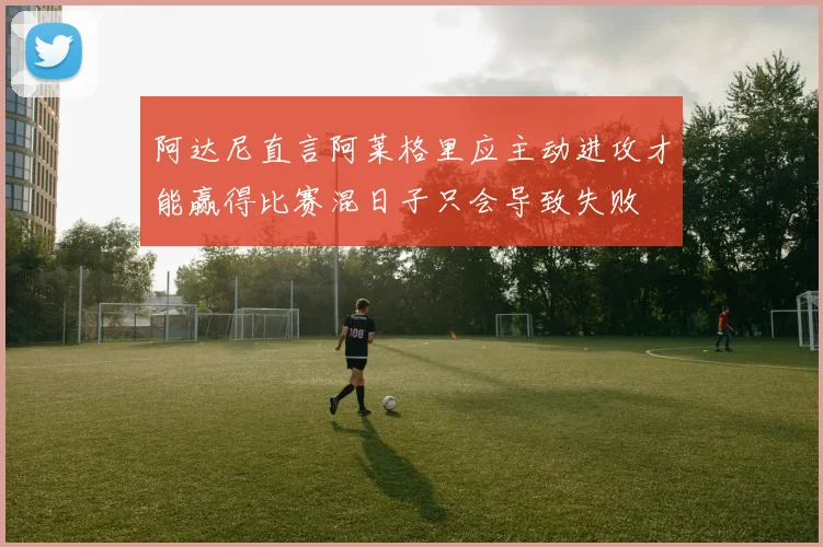 阿达尼直言阿莱格里应主动进攻才能赢得比赛混日子只会导致失败