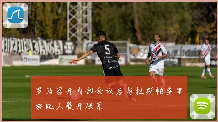 罗马召开内部会议后与拉斯帕多里经纪人展开联系