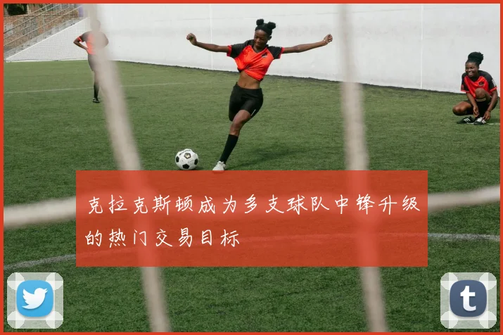 克拉克斯顿成为多支球队中锋升级的热门交易目标