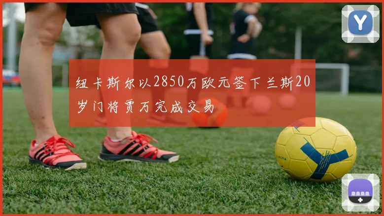 纽卡斯尔以2850万欧元签下兰斯20岁门将贾万完成交易