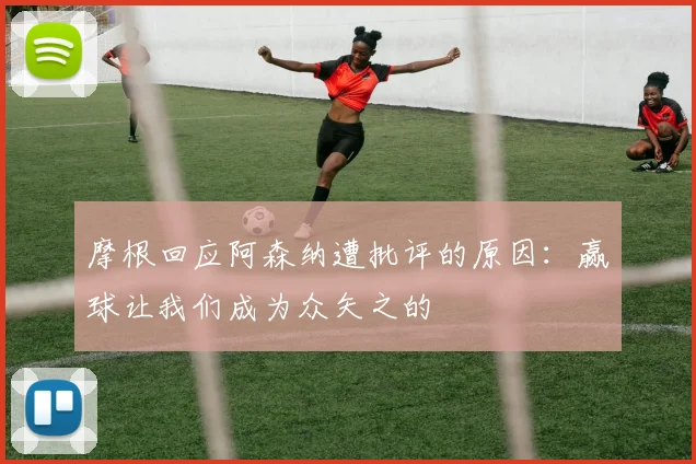 摩根回应阿森纳遭批评的原因：赢球让我们成为众矢之的