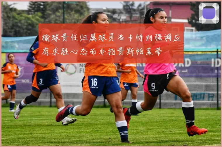 输球责任归属球员洛卡特利强调应有求胜心态而非指责斯帕莱蒂