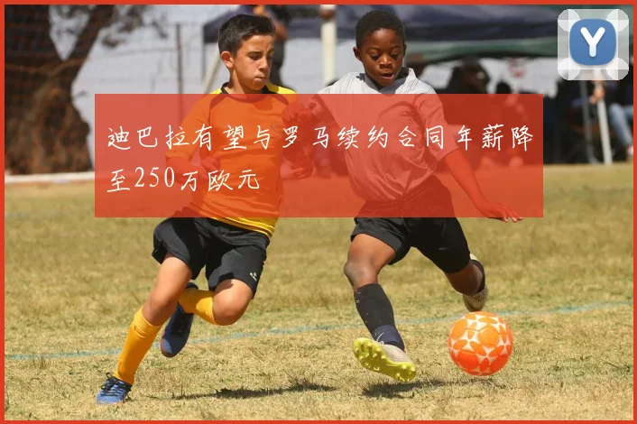 迪巴拉有望与罗马续约合同年薪降至250万欧元