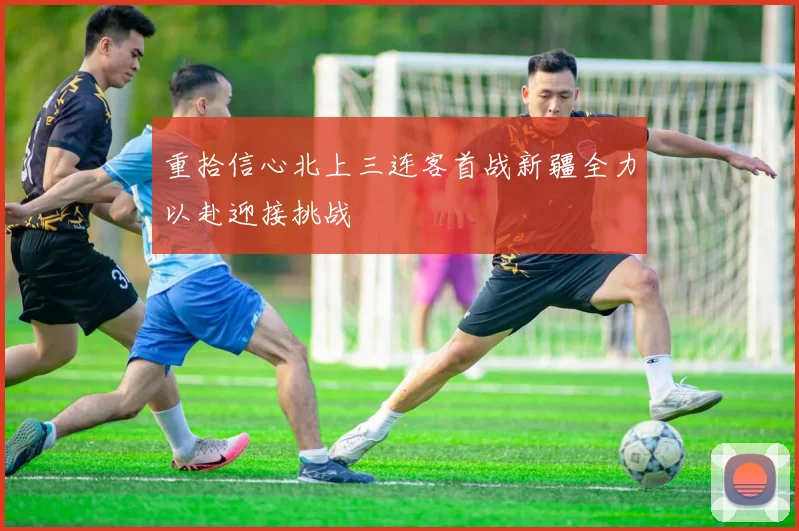 重拾信心北上三连客首战新疆全力以赴迎接挑战