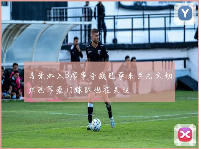 马竞加入B席争夺战巴萨米兰尤文切尔西等豪门球队也在关注