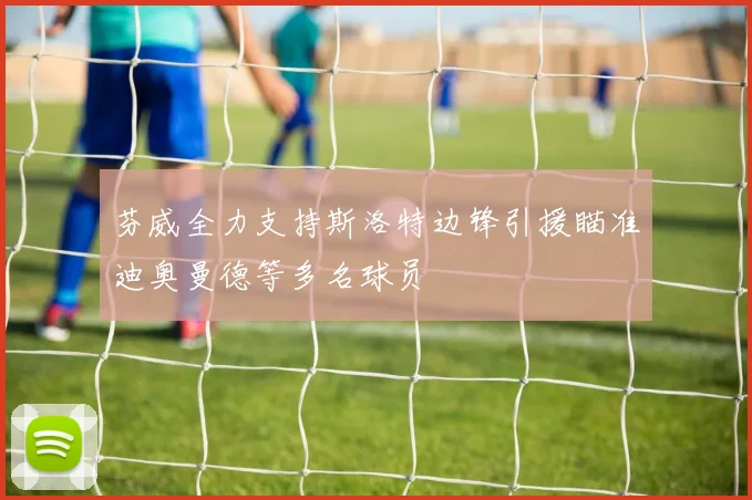 芬威全力支持斯洛特边锋引援瞄准迪奥曼德等多名球员