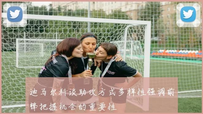 迪马尔科谈助攻方式多样性强调前锋把握机会的重要性