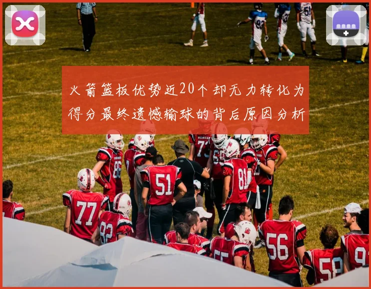 火箭篮板优势近20个却无力转化为得分最终遗憾输球的背后原因分析