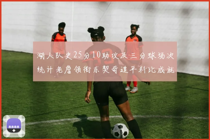 湖人队史25分10助攻及三分球场次统计老詹领衔东契奇追平科比成就
