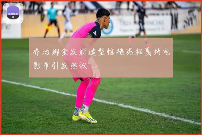 乔治娜金发新造型惊艳亮相戛纳电影节引发热议