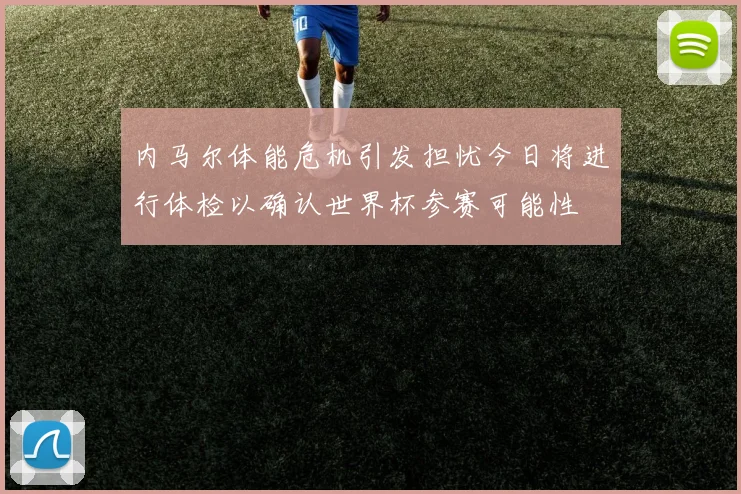 内马尔体能危机引发担忧今日将进行体检以确认世界杯参赛可能性