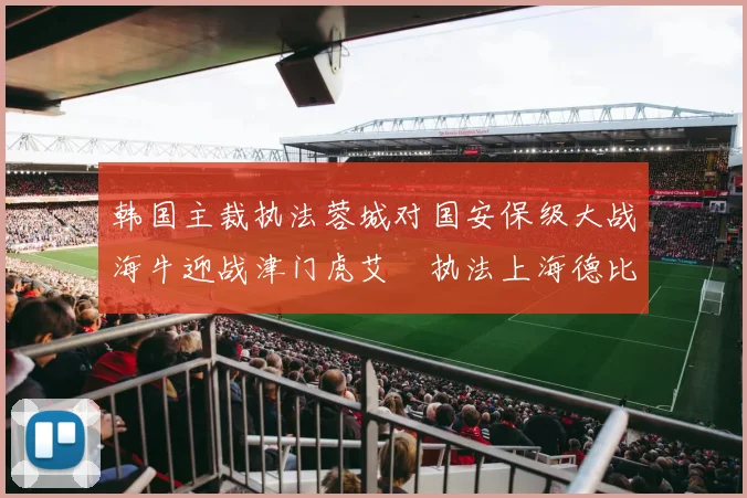 韩国主裁执法蓉城对国安保级大战海牛迎战津门虎艾堃执法上海德比盛况可期