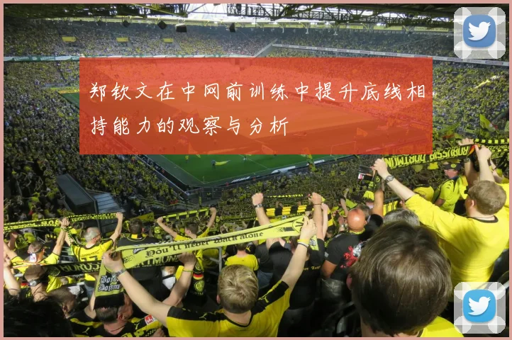 郑钦文在中网前训练中提升底线相持能力的观察与分析